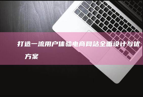 打造一流用户体验：电商网站全面设计与优化方案